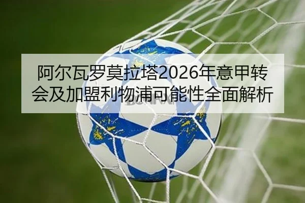 阿尔瓦罗莫拉塔2026年意甲转会及加盟利物浦可能性全面解析